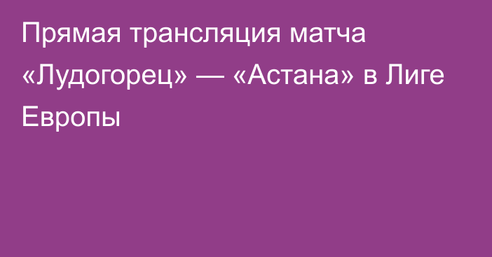 Прямая трансляция матча «Лудогорец» — «Астана» в Лиге Европы