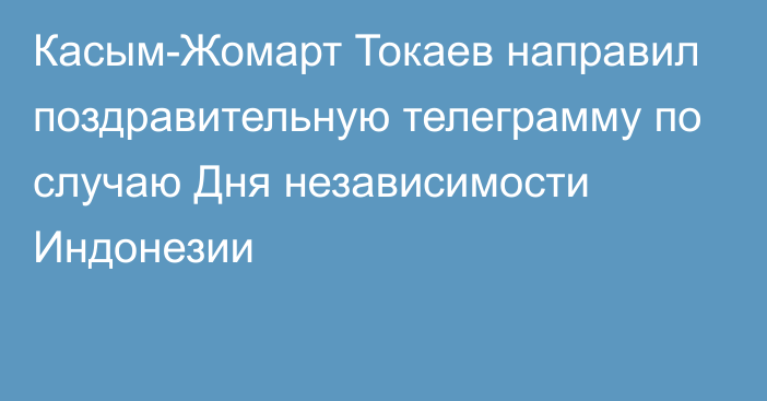 Касым-Жомарт Токаев направил поздравительную телеграмму по случаю Дня независимости Индонезии