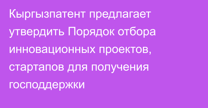 Кыргызпатент предлагает утвердить Порядок отбора инновационных проектов, стартапов для получения господдержки