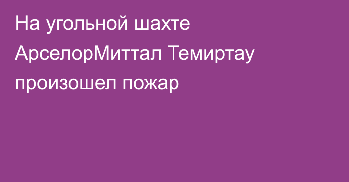 На угольной шахте АрселорМиттал Темиртау произошел пожар