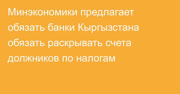 Минэкономики предлагает обязать банки Кыргызстана обязать раскрывать счета должников по налогам