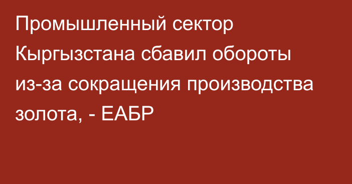 Промышленный сектор Кыргызстана сбавил обороты из-за сокращения производства золота, - ЕАБР