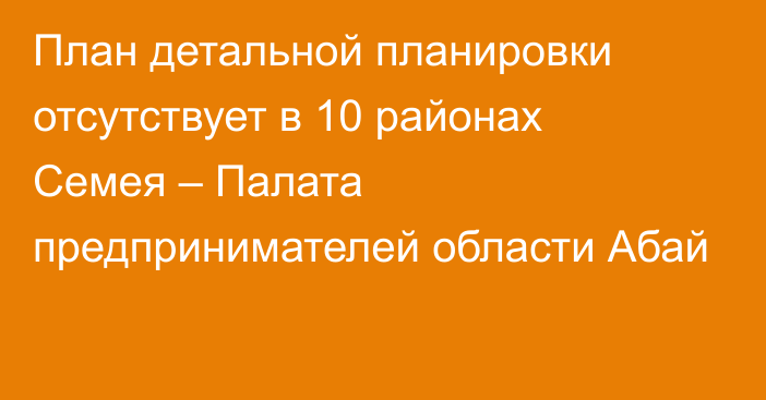 План детальной планировки отсутствует в 10 районах Семея – Палата предпринимателей области Абай