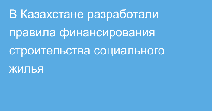 В Казахстане разработали правила финансирования строительства социального жилья