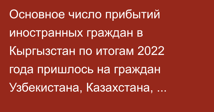 Основное число прибытий иностранных граждан в Кыргызстан по итогам 2022 года пришлось на граждан Узбекистана, Казахстана, России и Таджикистана