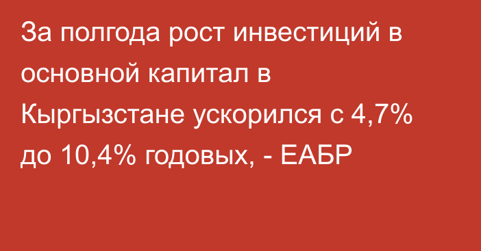 За полгода рост инвестиций в основной капитал в Кыргызстане ускорился с 4,7% до 10,4% годовых, - ЕАБР