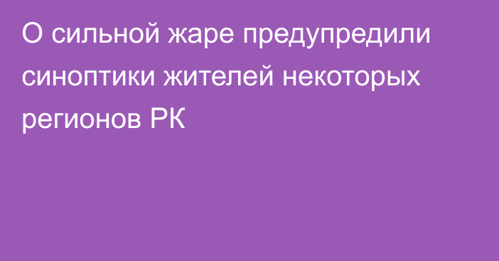 О сильной жаре предупредили синоптики жителей некоторых регионов РК