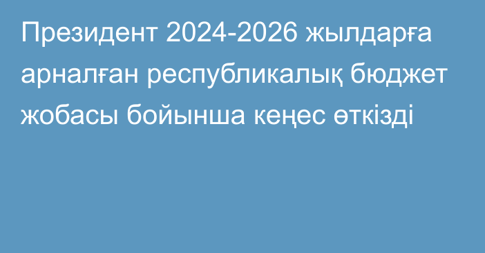 Президент 2024-2026 жылдарға арналған республикалық бюджет жобасы бойынша кеңес өткізді