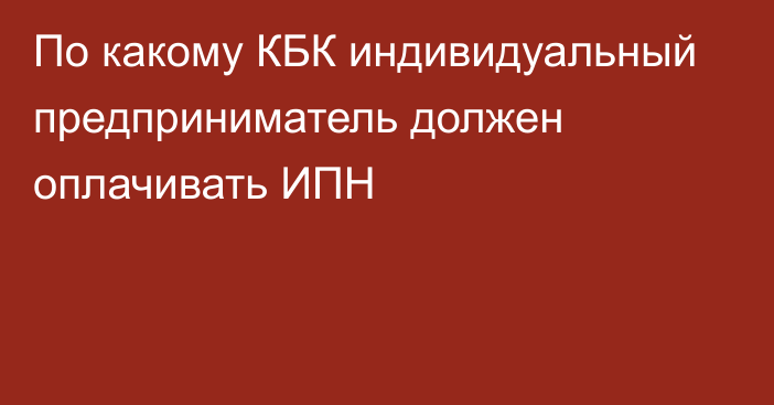 По какому КБК индивидуальный предприниматель должен оплачивать ИПН