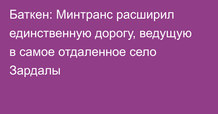 Баткен: Минтранс расширил единственную дорогу, ведущую в самое отдаленное село Зардалы