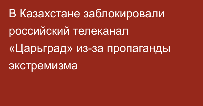 В Казахстане заблокировали российский телеканал «Царьград» из-за пропаганды экстремизма