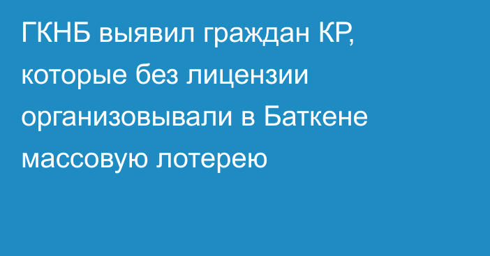 ГКНБ выявил граждан КР, которые без лицензии организовывали в Баткене массовую лотерею