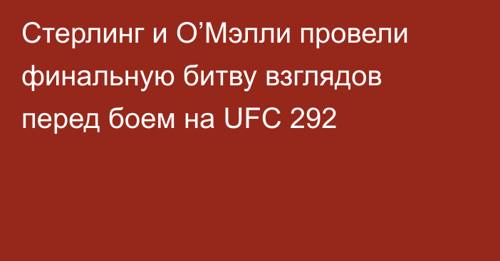 Стерлинг и О’Мэлли провели финальную битву взглядов перед боем на UFC 292