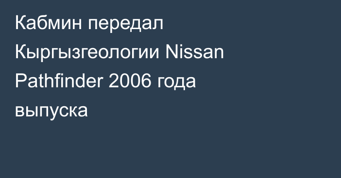 Кабмин передал Кыргызгеологии Nissan Pathfinder 2006 года выпуска