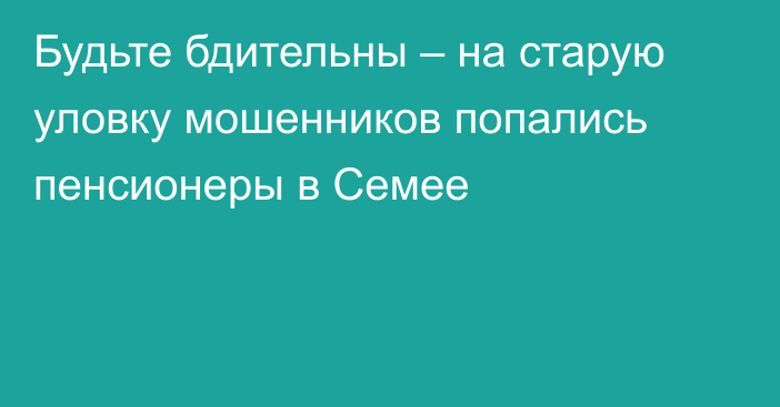 Будьте бдительны – на старую уловку мошенников попались пенсионеры в Семее