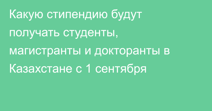 Какую стипендию будут получать студенты, магистранты и докторанты в Казахстане с 1 сентября