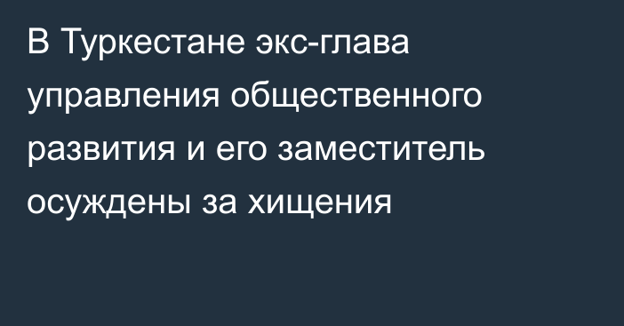 В Туркестане экс-глава управления общественного развития и его заместитель осуждены за хищения