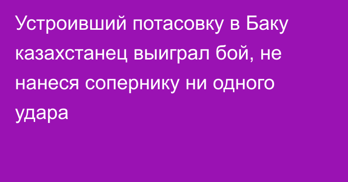 Устроивший потасовку в Баку казахстанец выиграл бой, не нанеся сопернику ни одного удара