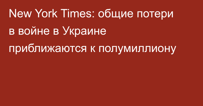 New York Times: общие потери в войне в Украине приближаются к полумиллиону