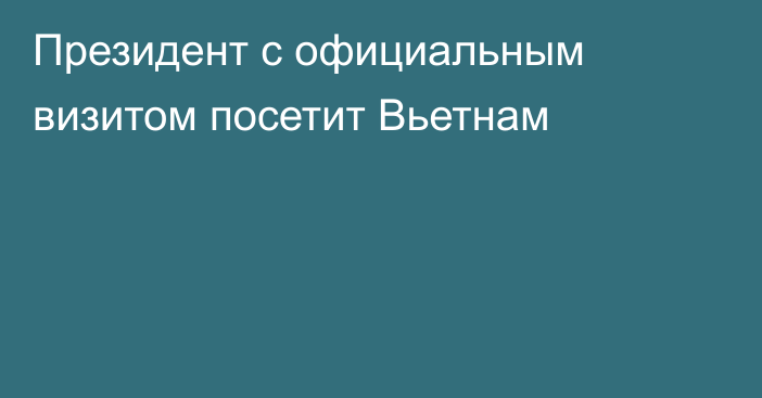 Президент с официальным визитом посетит Вьетнам