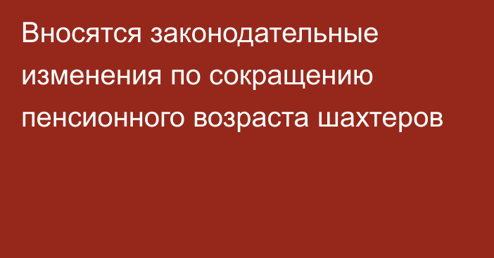 Вносятся законодательные изменения по сокращению пенсионного возраста шахтеров