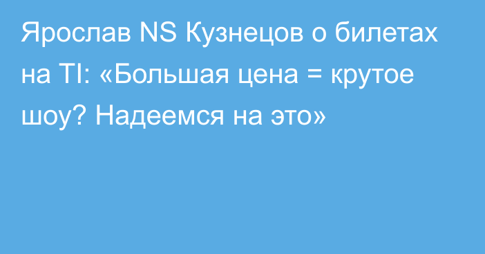 Ярослав NS Кузнецов о билетах на TI: «Большая цена = крутое шоу? Надеемся на это»