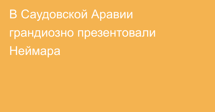 В Саудовской Аравии грандиозно презентовали Неймара