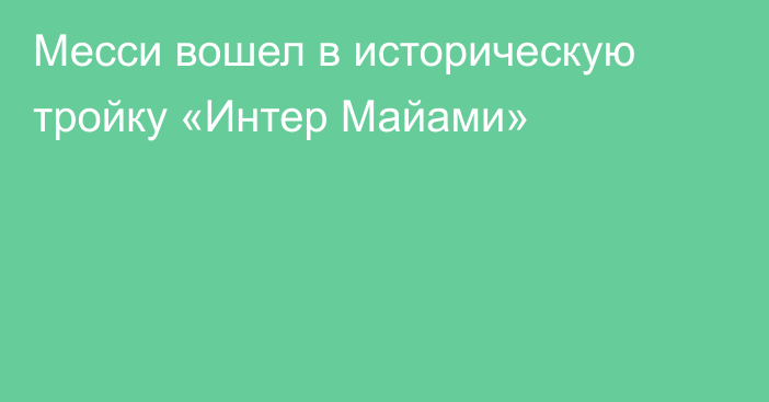 Месси вошел в историческую тройку «Интер Майами»