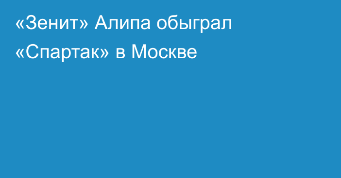 «Зенит» Алипа обыграл «Спартак» в Москве