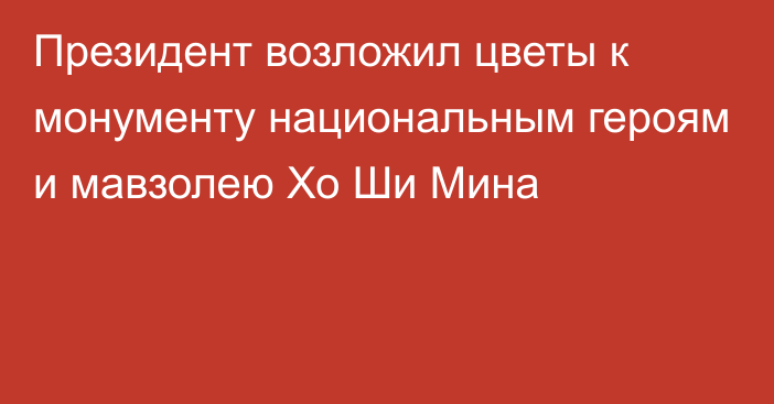 Президент возложил цветы к монументу национальным героям и мавзолею Хо Ши Мина