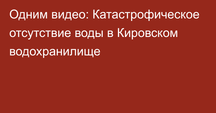 Одним видео: Катастрофическое отсутствие воды в Кировском водохранилище