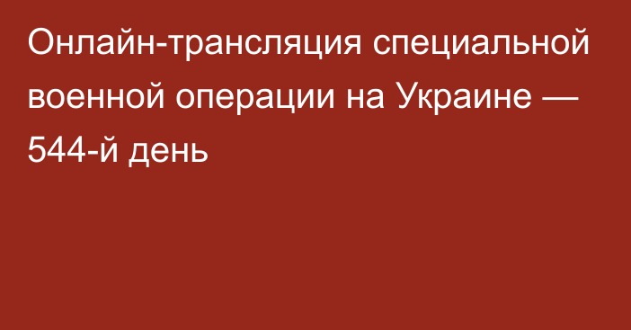 Онлайн-трансляция специальной военной операции на Украине — 544-й день