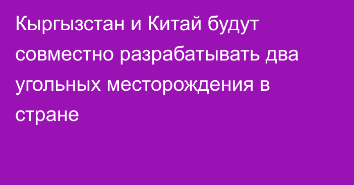 Кыргызстан и Китай будут совместно разрабатывать два угольных месторождения в стране