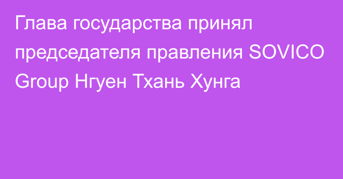 Глава государства принял председателя правления SOVICO Group Нгуен Тхань Хунга