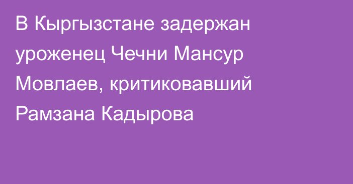 В Кыргызстане задержан уроженец Чечни Мансур Мовлаев, критиковавший Рамзана Кадырова