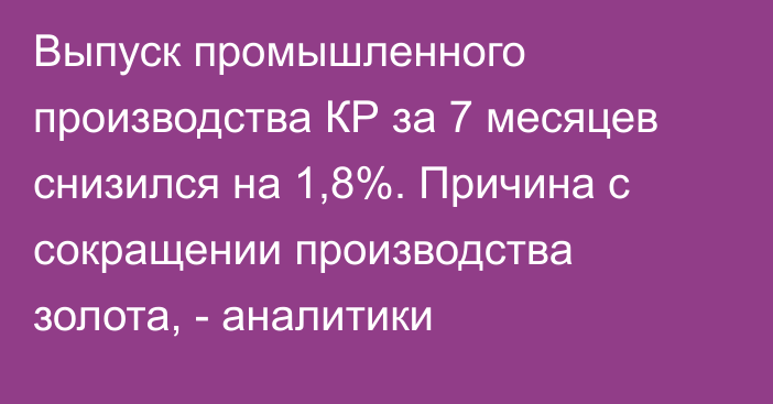 Выпуск промышленного производства КР за 7 месяцев снизился на 1,8%. Причина с сокращении производства золота, - аналитики