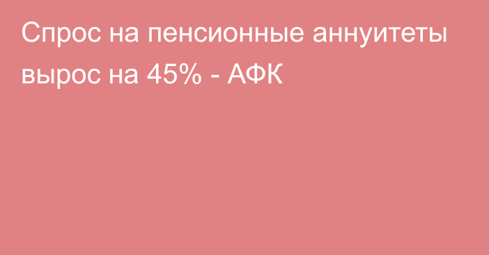 Спрос на пенсионные аннуитеты вырос на 45% - АФК