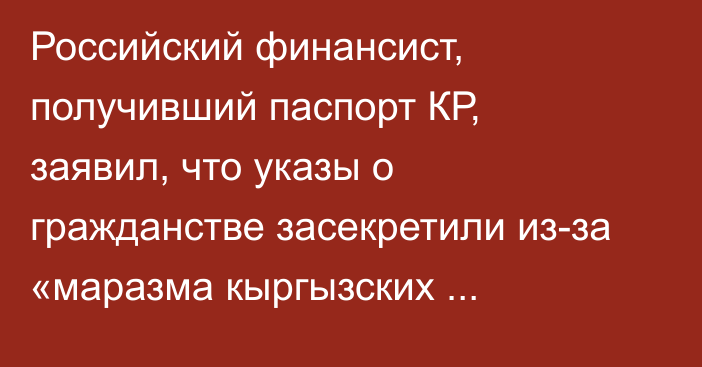 Российский финансист, получивший паспорт КР, заявил, что указы о гражданстве засекретили из-за «маразма кыргызских журналистов»