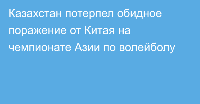 Казахстан потерпел обидное поражение от Китая на чемпионате Азии по волейболу