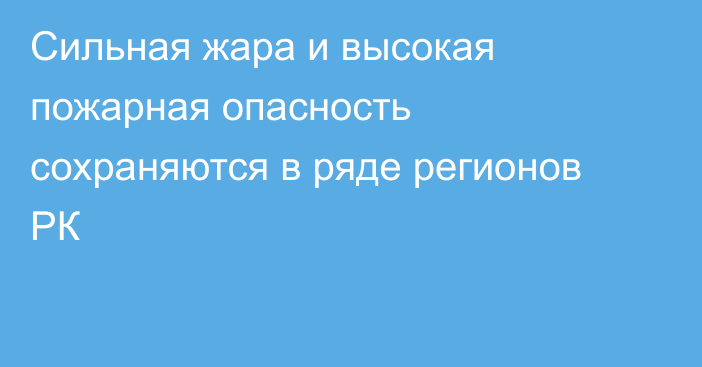 Сильная жара и высокая пожарная опасность сохраняются в ряде регионов РК