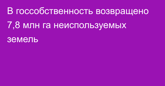 В госсобственность возвращено 7,8 млн га неиспользуемых земель