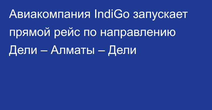 Авиакомпания IndiGo запускает прямой рейс по направлению Дели – Алматы – Дели