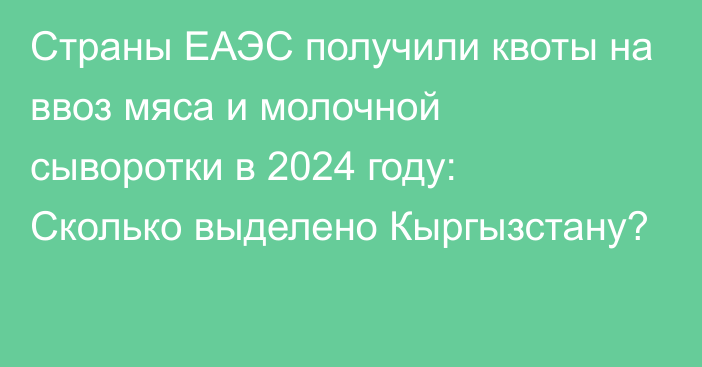 Страны ЕАЭС получили квоты на ввоз мяса и молочной сыворотки в 2024 году: Сколько выделено Кыргызстану?