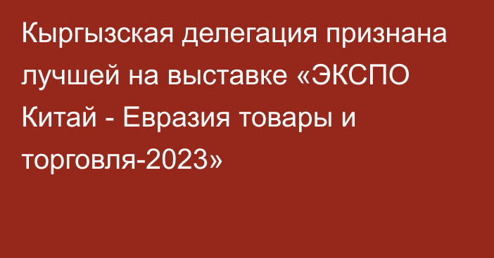 Кыргызская делегация признана лучшей на выставке  «ЭКСПО Китай - Евразия товары и торговля-2023»