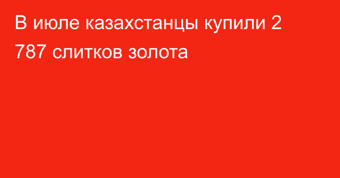 В июле казахстанцы купили 2 787 слитков золота