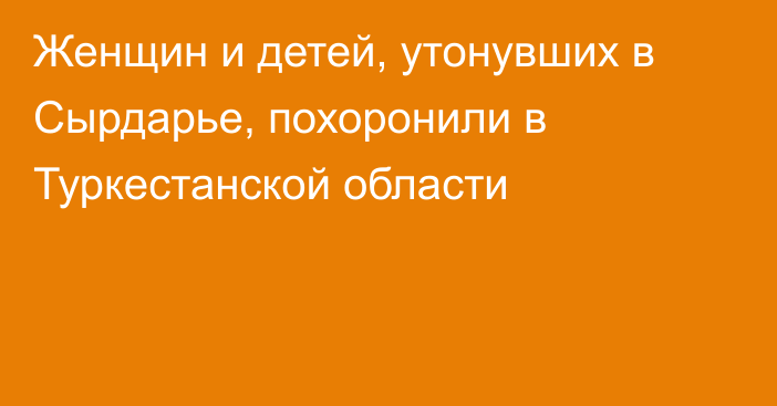 Женщин и детей, утонувших в Сырдарье, похоронили в Туркестанской области