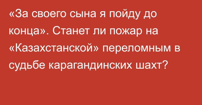 «За своего сына я пойду до конца». Станет ли пожар на «Казахстанской» переломным в судьбе карагандинских шахт?