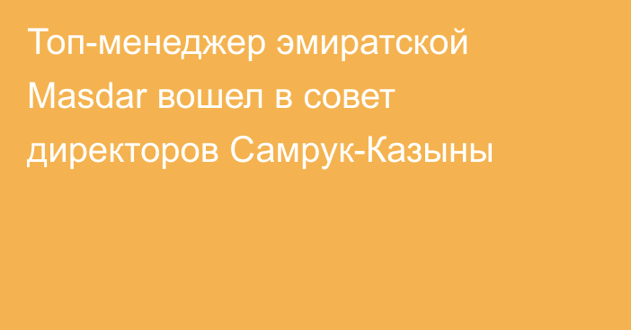 Топ-менеджер эмиратской Masdar вошел в совет директоров Самрук-Казыны