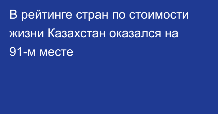 В рейтинге стран по стоимости жизни Казахстан оказался на 91-м месте