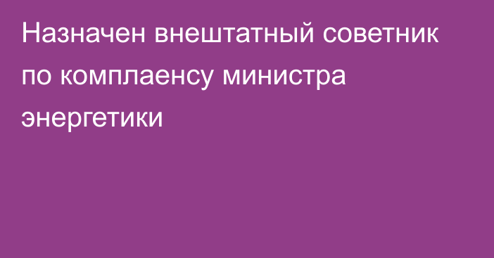 Назначен внештатный советник по комплаенсу министра энергетики